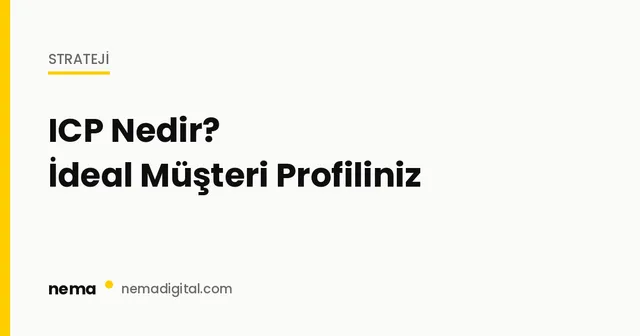 ICP Nedir? İdeal Müşteri Profilinizi Nasıl Tanımlarsınız?